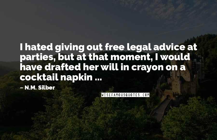 N.M. Silber Quotes: I hated giving out free legal advice at parties, but at that moment, I would have drafted her will in crayon on a cocktail napkin ...