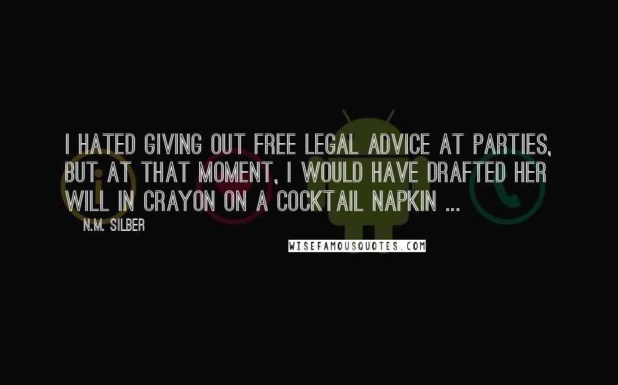 N.M. Silber Quotes: I hated giving out free legal advice at parties, but at that moment, I would have drafted her will in crayon on a cocktail napkin ...