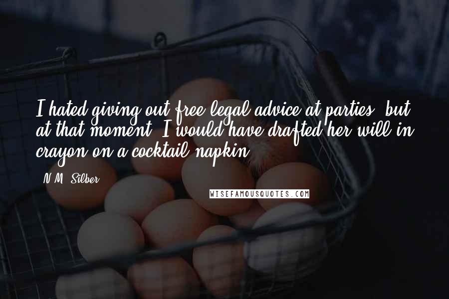 N.M. Silber Quotes: I hated giving out free legal advice at parties, but at that moment, I would have drafted her will in crayon on a cocktail napkin ...