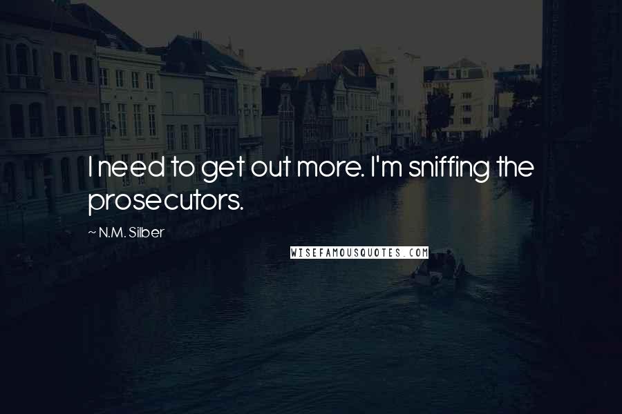 N.M. Silber Quotes: I need to get out more. I'm sniffing the prosecutors.