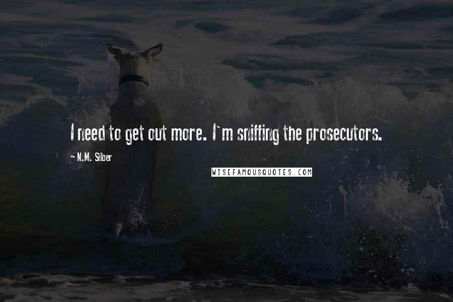 N.M. Silber Quotes: I need to get out more. I'm sniffing the prosecutors.