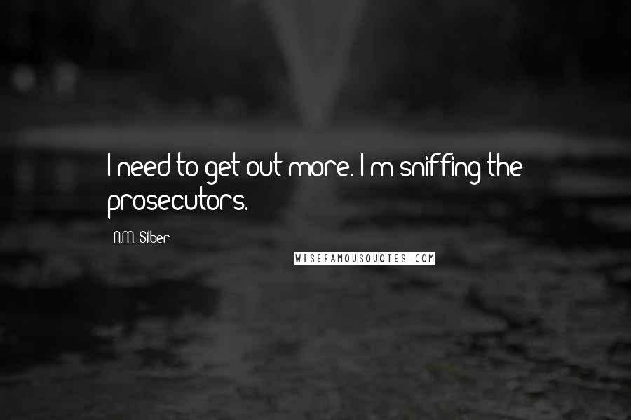 N.M. Silber Quotes: I need to get out more. I'm sniffing the prosecutors.