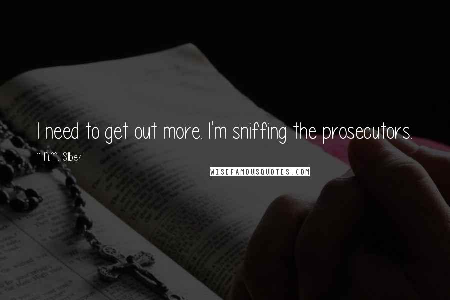 N.M. Silber Quotes: I need to get out more. I'm sniffing the prosecutors.