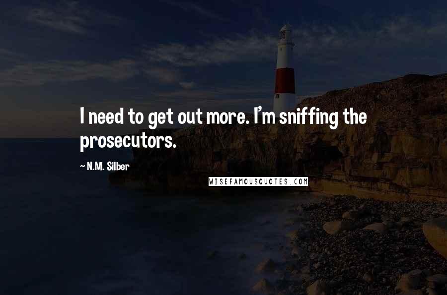 N.M. Silber Quotes: I need to get out more. I'm sniffing the prosecutors.