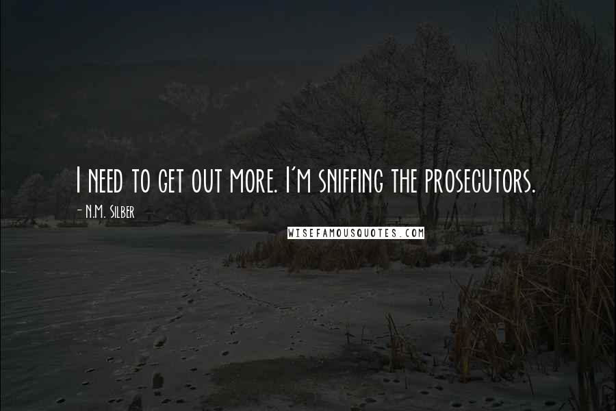 N.M. Silber Quotes: I need to get out more. I'm sniffing the prosecutors.