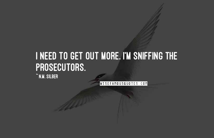 N.M. Silber Quotes: I need to get out more. I'm sniffing the prosecutors.