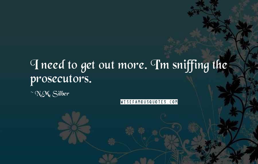 N.M. Silber Quotes: I need to get out more. I'm sniffing the prosecutors.