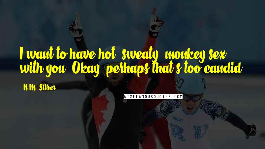 N.M. Silber Quotes: I want to have hot, sweaty, monkey sex with you. Okay, perhaps that's too candid.