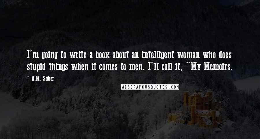 N.M. Silber Quotes: I'm going to write a book about an intelligent woman who does stupid things when it comes to men. I'll call it, "My Memoirs.
