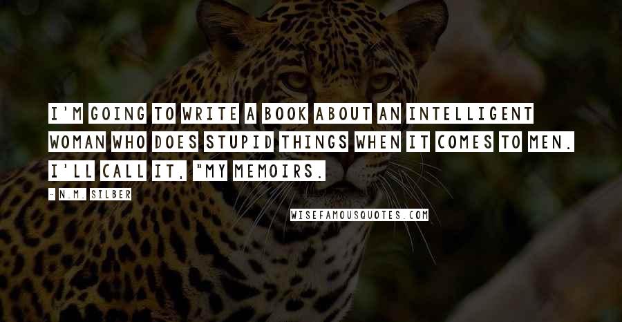 N.M. Silber Quotes: I'm going to write a book about an intelligent woman who does stupid things when it comes to men. I'll call it, "My Memoirs.