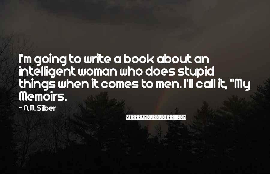 N.M. Silber Quotes: I'm going to write a book about an intelligent woman who does stupid things when it comes to men. I'll call it, "My Memoirs.