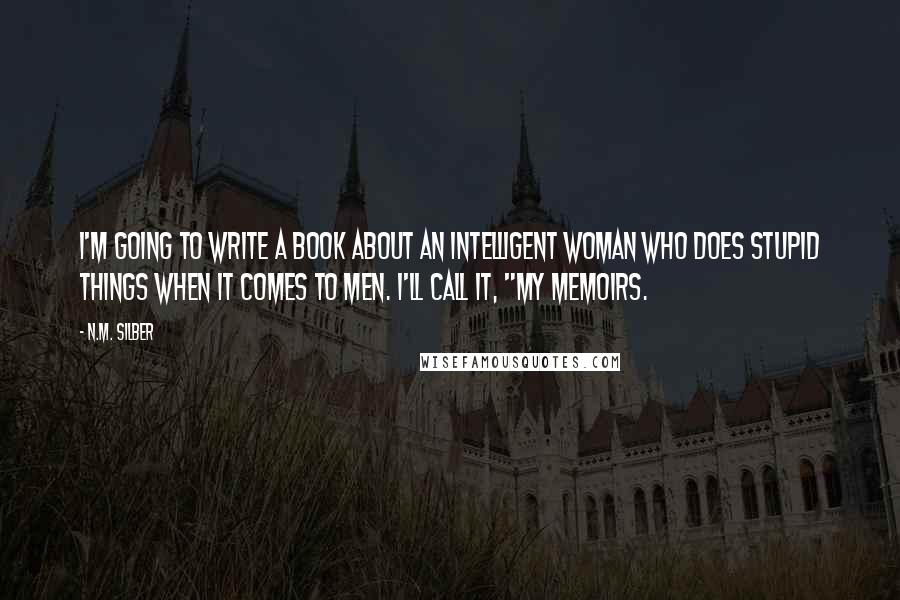 N.M. Silber Quotes: I'm going to write a book about an intelligent woman who does stupid things when it comes to men. I'll call it, "My Memoirs.