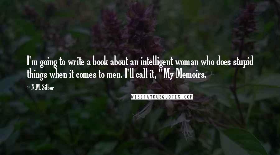 N.M. Silber Quotes: I'm going to write a book about an intelligent woman who does stupid things when it comes to men. I'll call it, "My Memoirs.