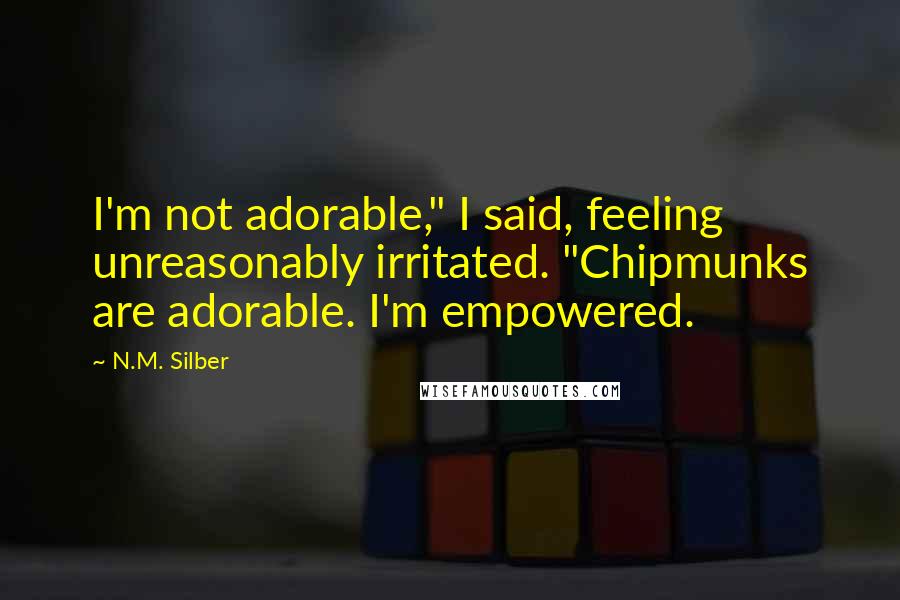 N.M. Silber Quotes: I'm not adorable," I said, feeling unreasonably irritated. "Chipmunks are adorable. I'm empowered.