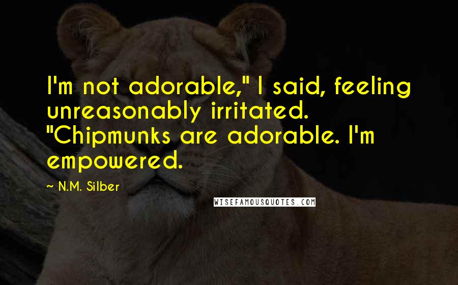 N.M. Silber Quotes: I'm not adorable," I said, feeling unreasonably irritated. "Chipmunks are adorable. I'm empowered.