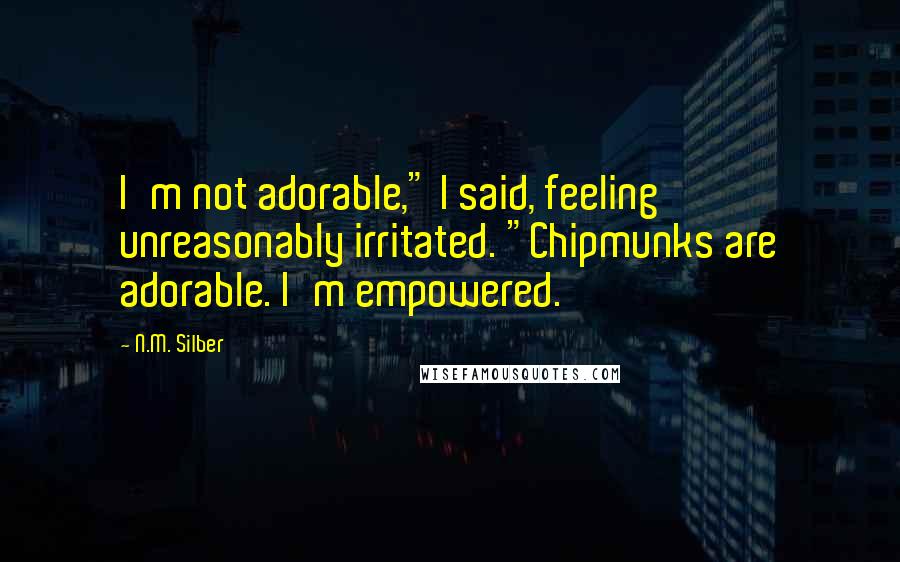 N.M. Silber Quotes: I'm not adorable," I said, feeling unreasonably irritated. "Chipmunks are adorable. I'm empowered.