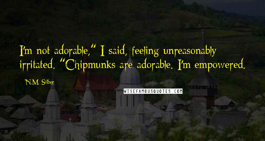 N.M. Silber Quotes: I'm not adorable," I said, feeling unreasonably irritated. "Chipmunks are adorable. I'm empowered.