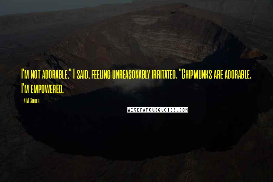 N.M. Silber Quotes: I'm not adorable," I said, feeling unreasonably irritated. "Chipmunks are adorable. I'm empowered.