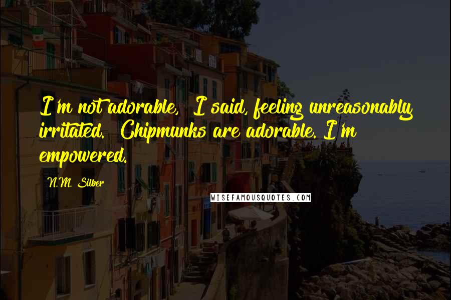 N.M. Silber Quotes: I'm not adorable," I said, feeling unreasonably irritated. "Chipmunks are adorable. I'm empowered.