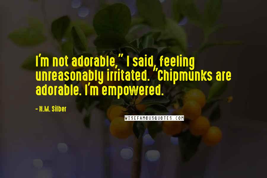 N.M. Silber Quotes: I'm not adorable," I said, feeling unreasonably irritated. "Chipmunks are adorable. I'm empowered.