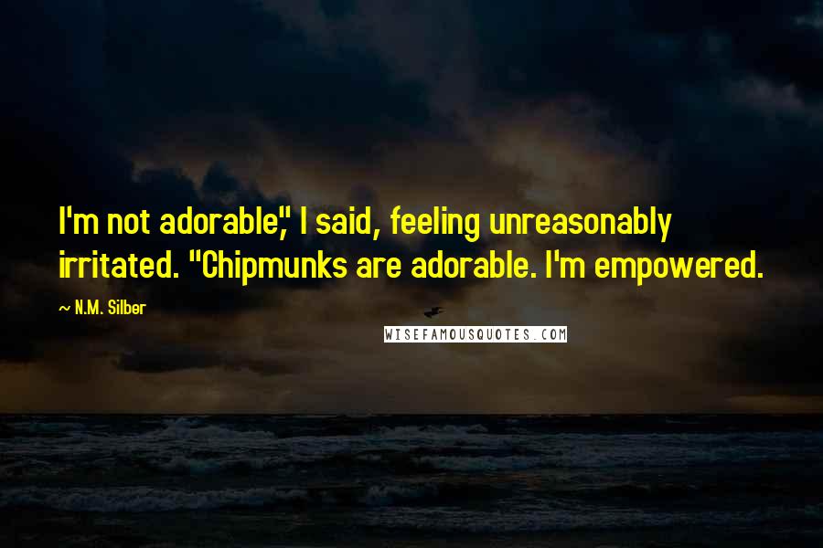 N.M. Silber Quotes: I'm not adorable," I said, feeling unreasonably irritated. "Chipmunks are adorable. I'm empowered.