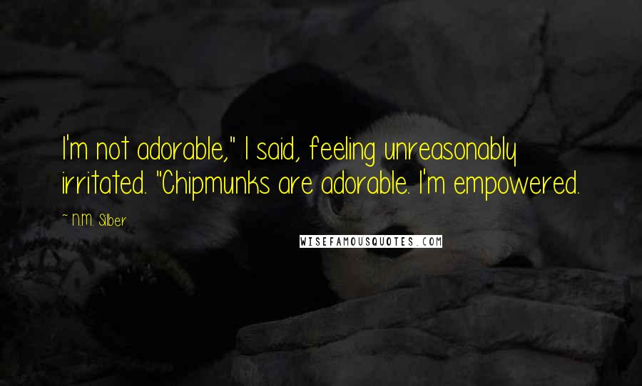 N.M. Silber Quotes: I'm not adorable," I said, feeling unreasonably irritated. "Chipmunks are adorable. I'm empowered.