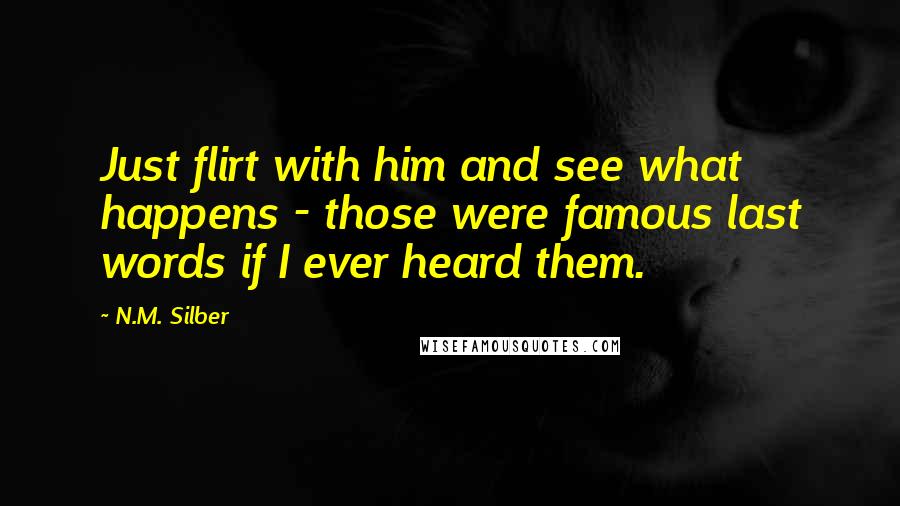 N.M. Silber Quotes: Just flirt with him and see what happens - those were famous last words if I ever heard them.