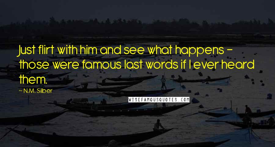 N.M. Silber Quotes: Just flirt with him and see what happens - those were famous last words if I ever heard them.