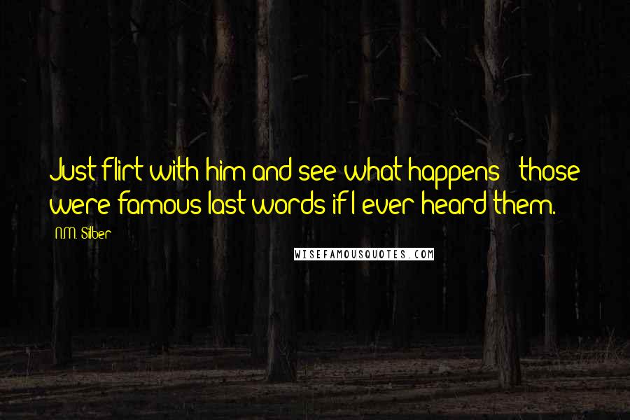 N.M. Silber Quotes: Just flirt with him and see what happens - those were famous last words if I ever heard them.