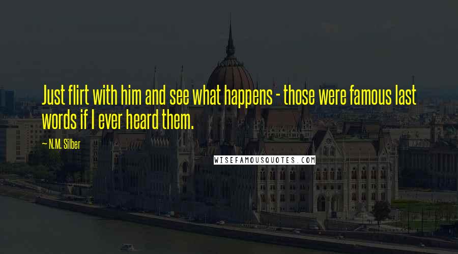 N.M. Silber Quotes: Just flirt with him and see what happens - those were famous last words if I ever heard them.