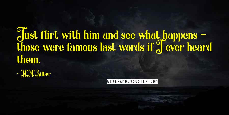 N.M. Silber Quotes: Just flirt with him and see what happens - those were famous last words if I ever heard them.