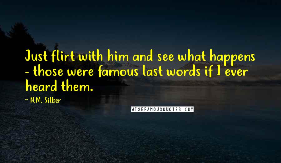 N.M. Silber Quotes: Just flirt with him and see what happens - those were famous last words if I ever heard them.