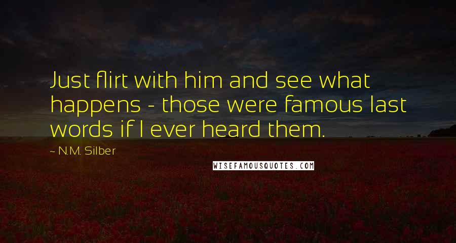 N.M. Silber Quotes: Just flirt with him and see what happens - those were famous last words if I ever heard them.