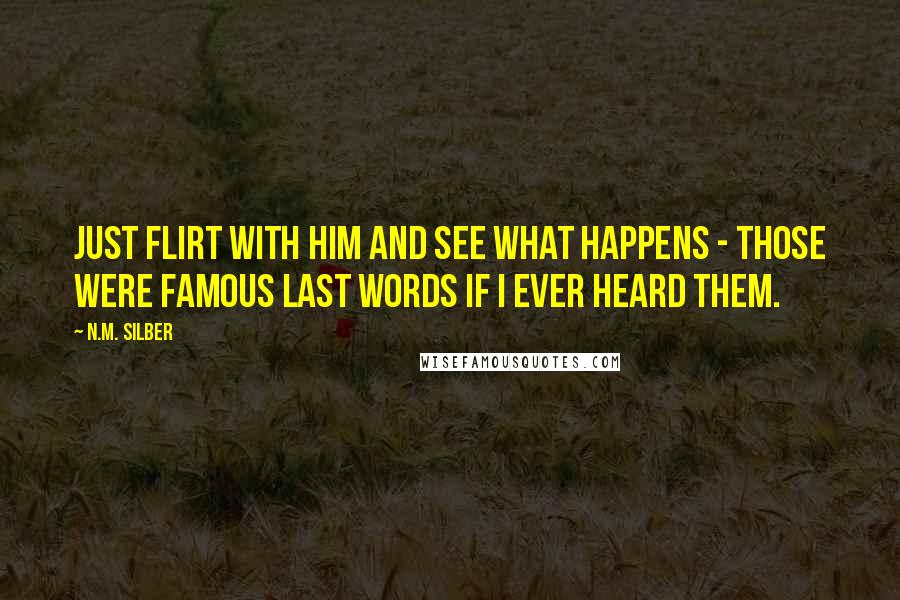 N.M. Silber Quotes: Just flirt with him and see what happens - those were famous last words if I ever heard them.