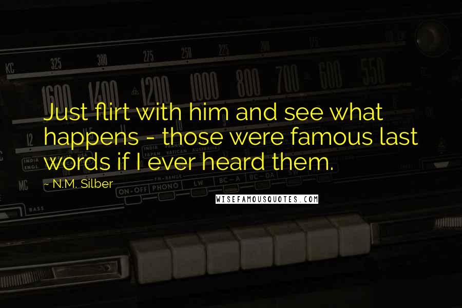 N.M. Silber Quotes: Just flirt with him and see what happens - those were famous last words if I ever heard them.