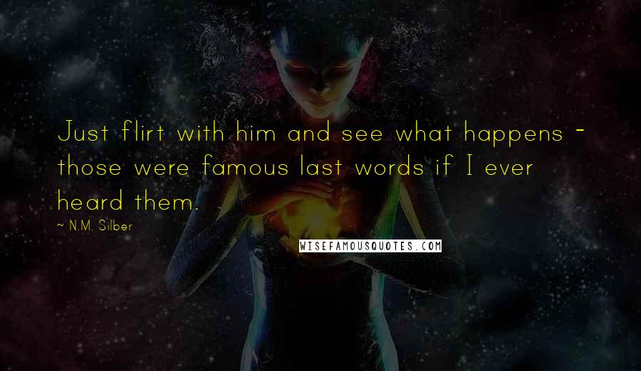 N.M. Silber Quotes: Just flirt with him and see what happens - those were famous last words if I ever heard them.