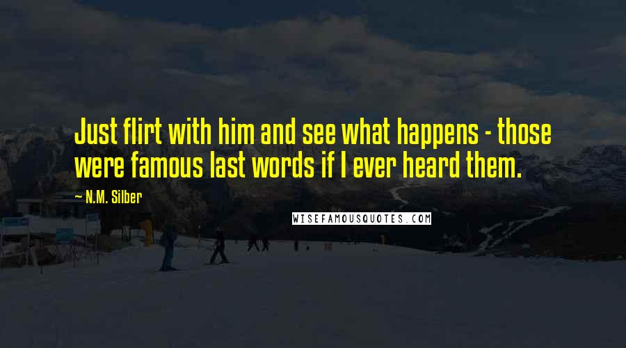 N.M. Silber Quotes: Just flirt with him and see what happens - those were famous last words if I ever heard them.