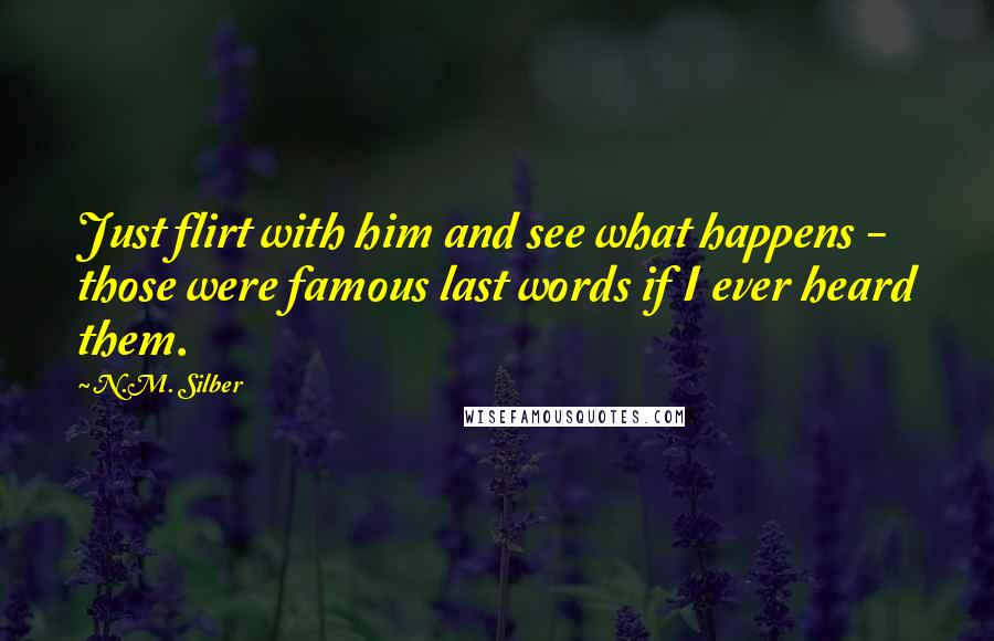 N.M. Silber Quotes: Just flirt with him and see what happens - those were famous last words if I ever heard them.