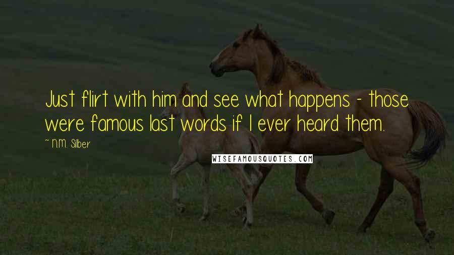 N.M. Silber Quotes: Just flirt with him and see what happens - those were famous last words if I ever heard them.