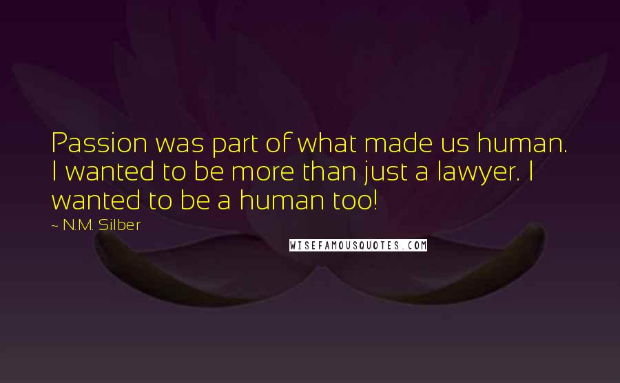 N.M. Silber Quotes: Passion was part of what made us human. I wanted to be more than just a lawyer. I wanted to be a human too!