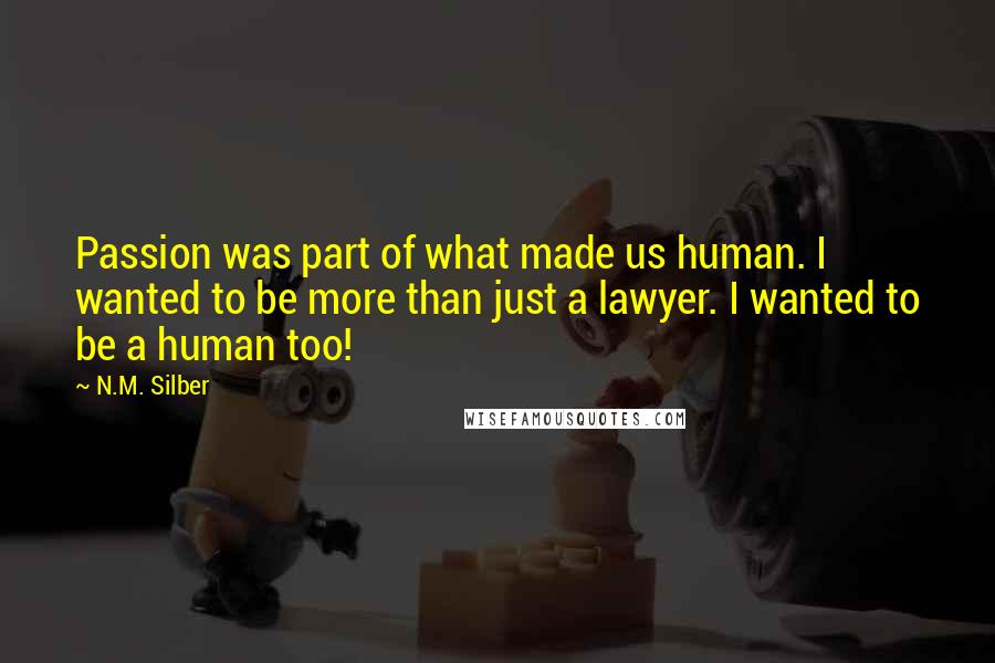 N.M. Silber Quotes: Passion was part of what made us human. I wanted to be more than just a lawyer. I wanted to be a human too!