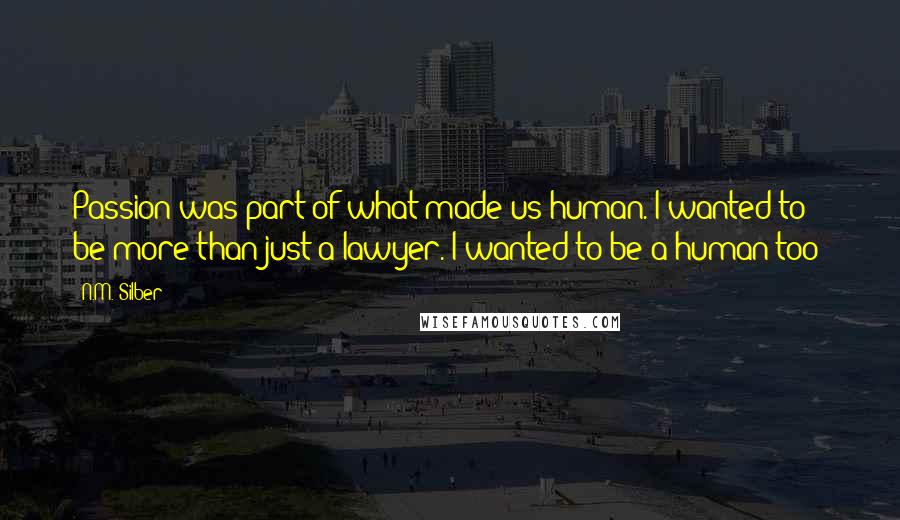 N.M. Silber Quotes: Passion was part of what made us human. I wanted to be more than just a lawyer. I wanted to be a human too!