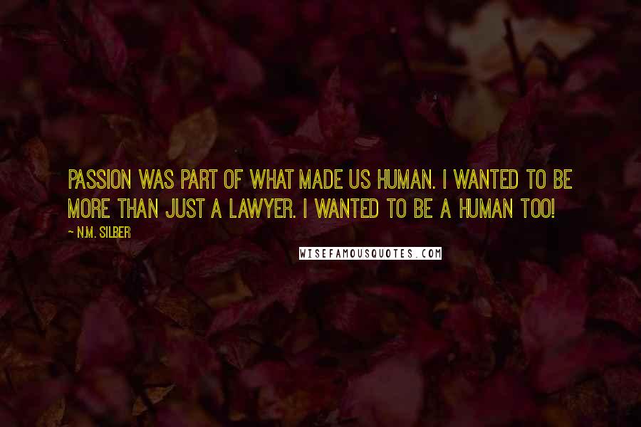 N.M. Silber Quotes: Passion was part of what made us human. I wanted to be more than just a lawyer. I wanted to be a human too!