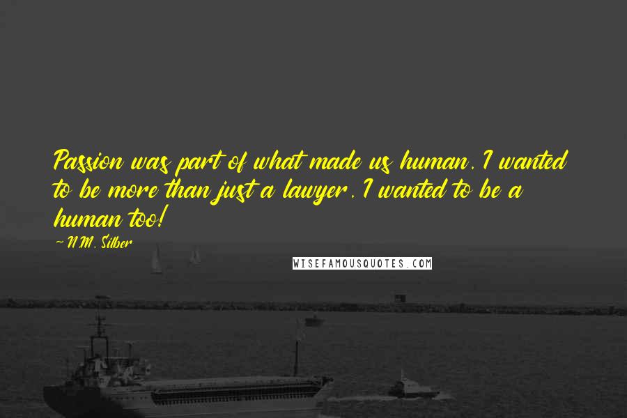 N.M. Silber Quotes: Passion was part of what made us human. I wanted to be more than just a lawyer. I wanted to be a human too!