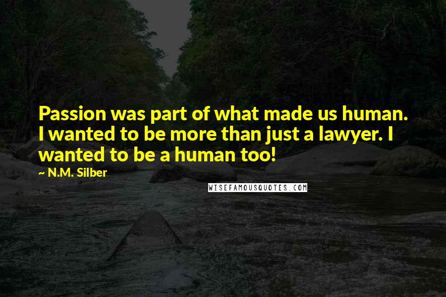 N.M. Silber Quotes: Passion was part of what made us human. I wanted to be more than just a lawyer. I wanted to be a human too!
