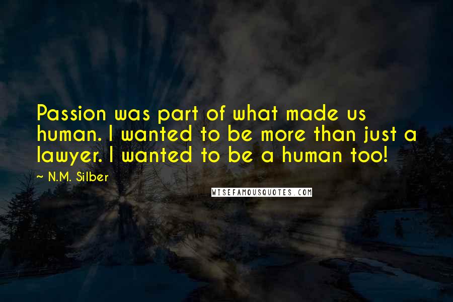 N.M. Silber Quotes: Passion was part of what made us human. I wanted to be more than just a lawyer. I wanted to be a human too!