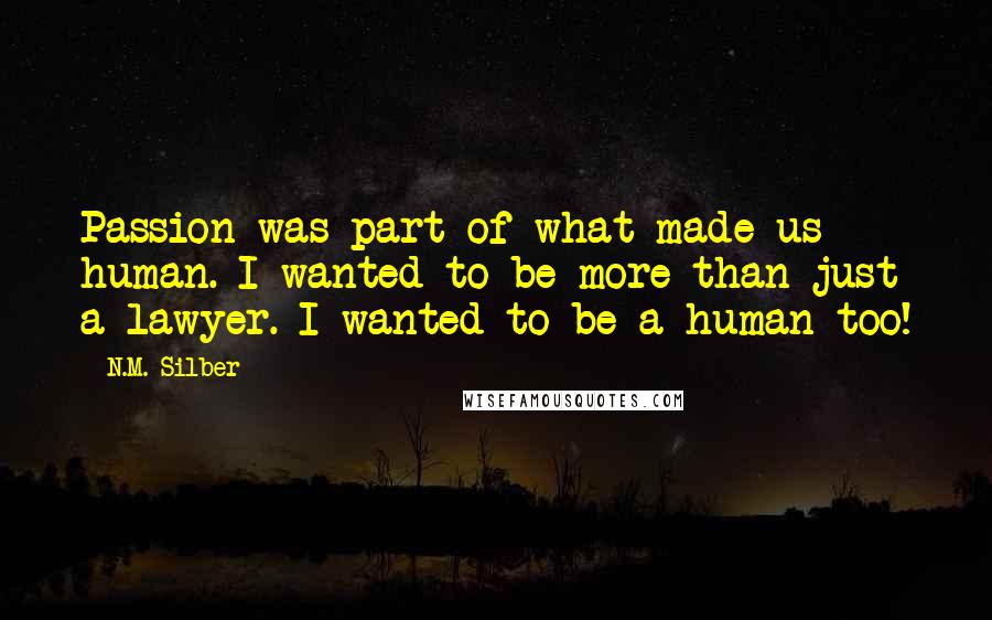 N.M. Silber Quotes: Passion was part of what made us human. I wanted to be more than just a lawyer. I wanted to be a human too!