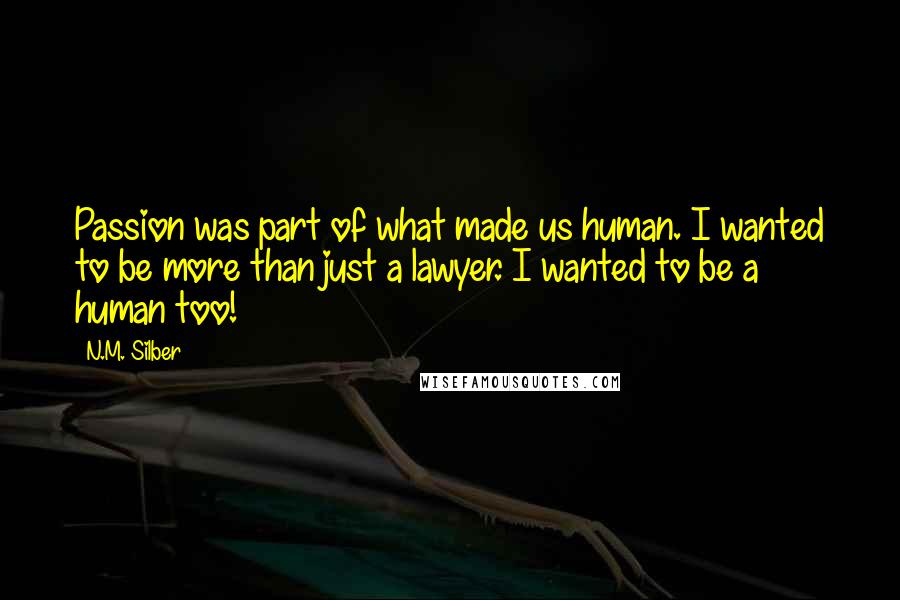N.M. Silber Quotes: Passion was part of what made us human. I wanted to be more than just a lawyer. I wanted to be a human too!