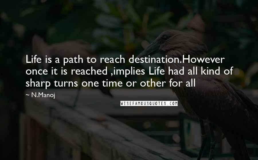 N.Manoj Quotes: Life is a path to reach destination.However once it is reached ,implies Life had all kind of sharp turns one time or other for all