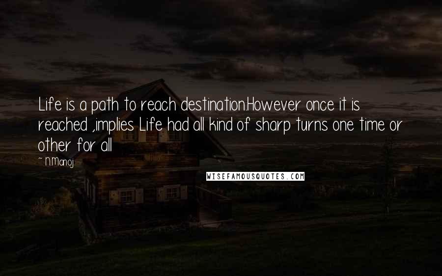 N.Manoj Quotes: Life is a path to reach destination.However once it is reached ,implies Life had all kind of sharp turns one time or other for all